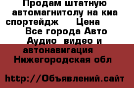 Продам штатную автомагнитолу на киа спортейдж 4 › Цена ­ 5 000 - Все города Авто » Аудио, видео и автонавигация   . Нижегородская обл.